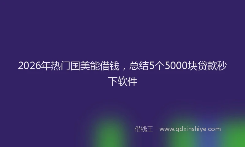 2026年热门国美能借钱，总结5个5000块贷款秒下软件