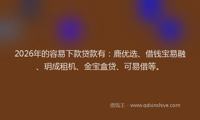 2026年的容易下款贷款有：鹿优选、借钱宝易融、玥成租机、金宝盒贷、可易借等。
