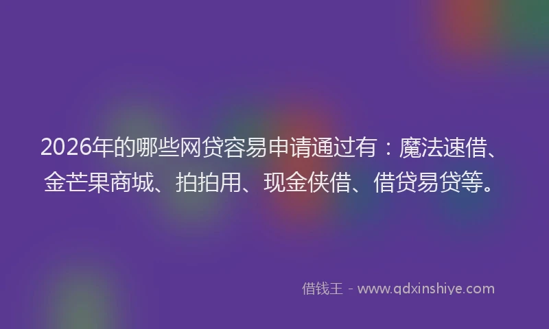 2026年的哪些网贷容易申请通过有：魔法速借、金芒果商城、拍拍用、现金侠借、借贷易贷等。