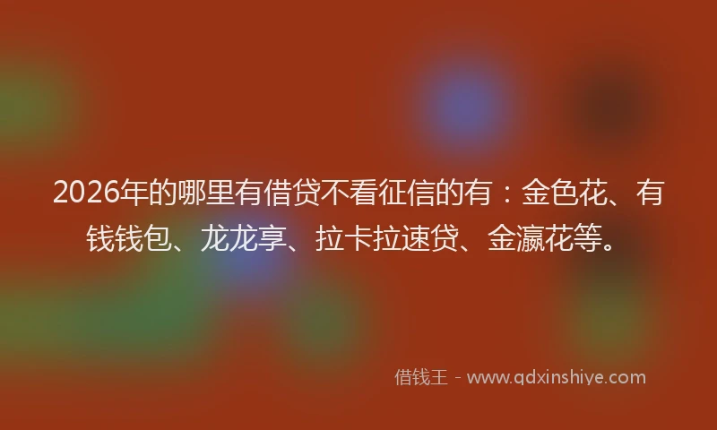 2026年的哪里有借贷不看征信的有：金色花、有钱钱包、龙龙享、拉卡拉速贷、金瀛花等。