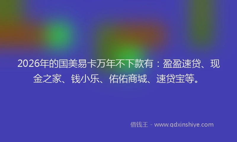 2026年的国美易卡万年不下款有：盈盈速贷、现金之家、钱小乐、佑佑商城、速贷宝等。