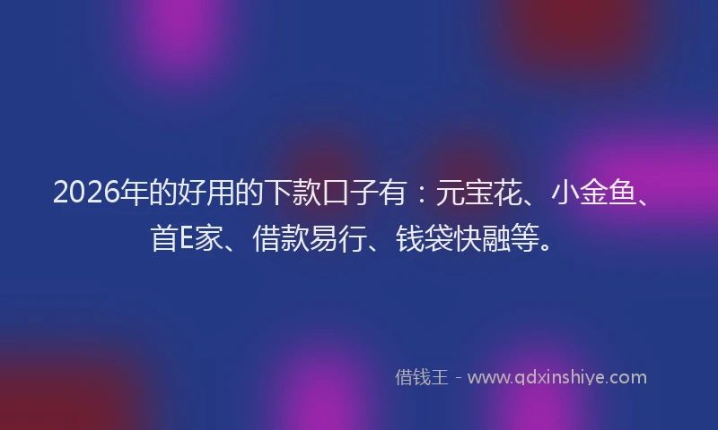 2026年的好用的下款口子有：元宝花、小金鱼、首E家、借款易行、钱袋快融等。