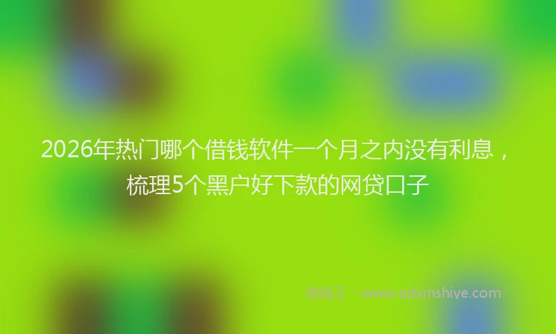 2026年热门哪个借钱软件一个月之内没有利息，梳理5个黑户好下款的网贷口子