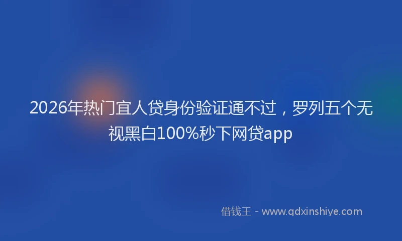 2026年热门宜人贷身份验证通不过，罗列五个无视黑白100%秒下网贷app