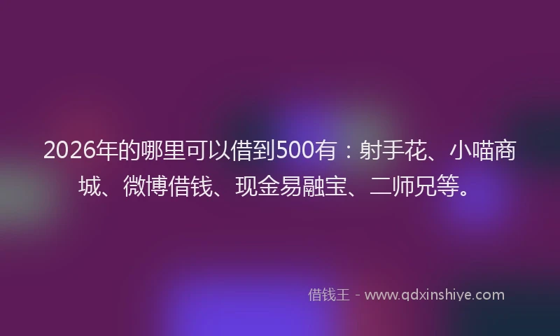 2026年的哪里可以借到500有：射手花、小喵商城、微博借钱、现金易融宝、二师兄等。