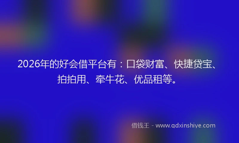 2026年的好会借平台有：口袋财富、快捷贷宝、拍拍用、牵牛花、优品租等。