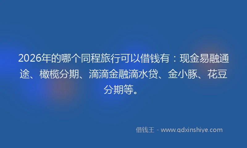 2026年的哪个同程旅行可以借钱有：现金易融通途、橄榄分期、滴滴金融滴水贷、金小豚、花豆分期等。