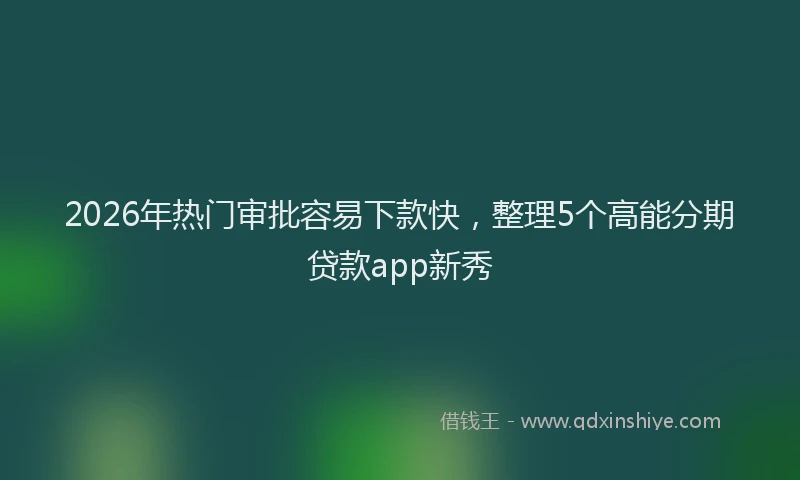 2026年热门审批容易下款快，整理5个高能分期贷款app新秀