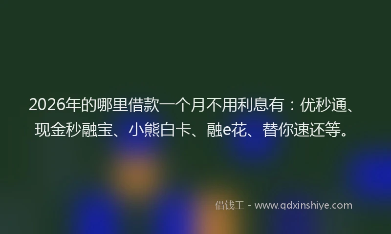 2026年的哪里借款一个月不用利息有：优秒通、现金秒融宝、小熊白卡、融e花、替你速还等。