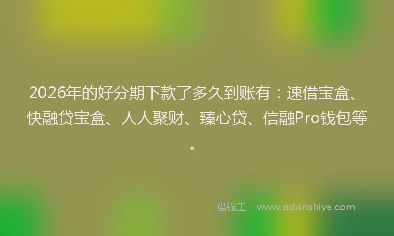 2026年的好分期下款了多久到账有：速借宝盒、快融贷宝盒、人人聚财、臻心贷、信融Pro钱包等。