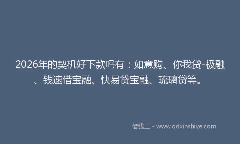 2026年的契机好下款吗有：如意购、你我贷-极融、钱速借宝融、快易贷宝融、琉璃贷等。
