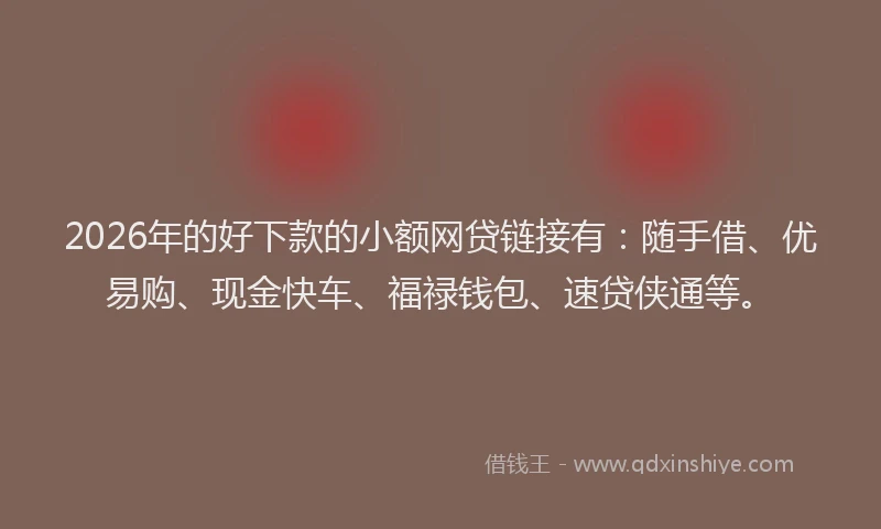 2026年的好下款的小额网贷链接有：随手借、优易购、现金快车、福禄钱包、速贷侠通等。
