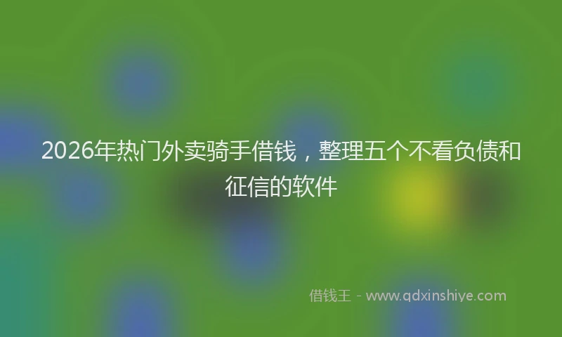 2026年热门外卖骑手借钱，整理五个不看负债和征信的软件