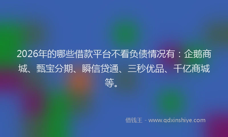 2026年的哪些借款平台不看负债情况有：企鹅商城、甄宝分期、瞬信贷通、三秒优品、千亿商城等。