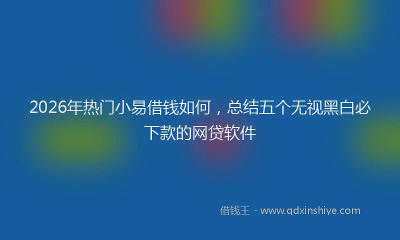 2026年热门小易借钱如何，总结五个无视黑白必下款的网贷软件