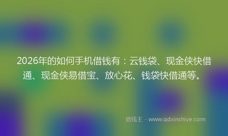 2026年的如何手机借钱有:云钱袋、现金侠快借通、现金侠易借宝、放心花、钱袋快借通等。
