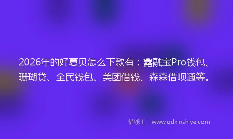 2026年的好夏贝怎么下款有：鑫融宝Pro钱包、珊瑚贷、全民钱包、美团借钱、森森借呗通等。