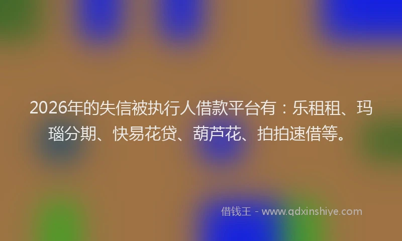 2026年的失信被执行人借款平台有：乐租租、玛瑙分期、快易花贷、葫芦花、拍拍速借等。