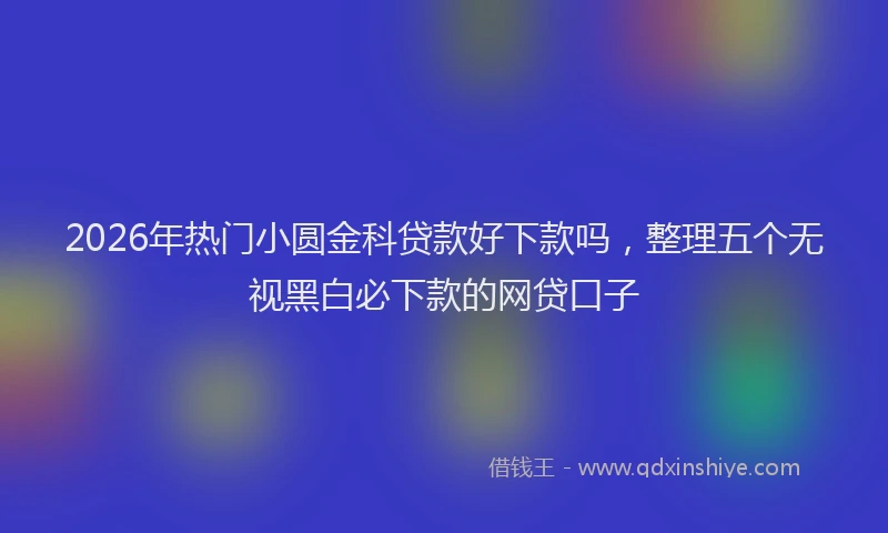 2026年热门小圆金科贷款好下款吗，整理五个无视黑白必下款的网贷口子