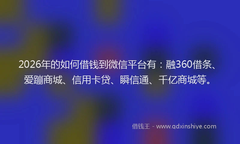 2026年的如何借钱到微信平台有：融360借条、爱蹦商城、信用卡贷、瞬信通、千亿商城等。