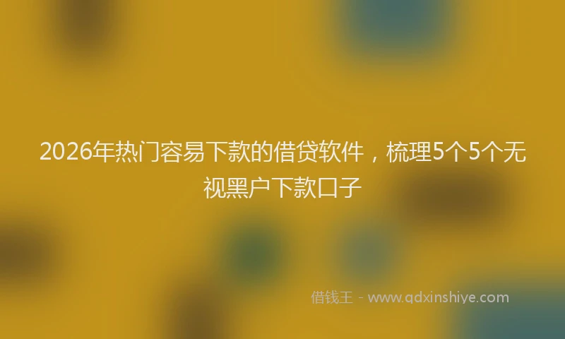 2026年热门容易下款的借贷软件，梳理5个5个无视黑户下款口子