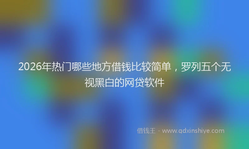 2026年热门哪些地方借钱比较简单，罗列五个无视黑白的网贷软件