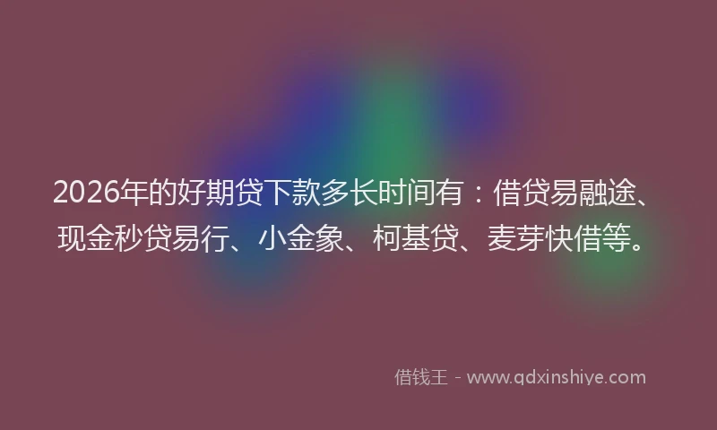 2026年的好期贷下款多长时间有:借贷易融途、现金秒贷易行、小金象、柯基贷、麦芽快借等。