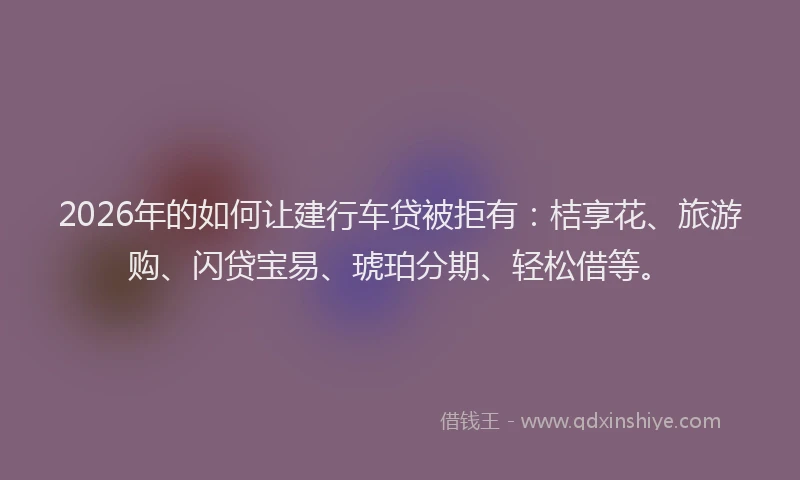 2026年的如何让建行车贷被拒有：桔享花、旅游购、闪贷宝易、琥珀分期、轻松借等。