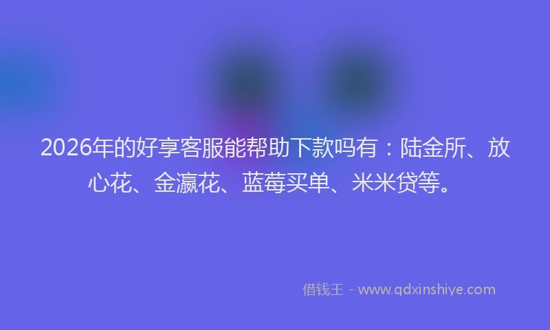 2026年的好享客服能帮助下款吗有：陆金所、放心花、金瀛花、蓝莓买单、米米贷等。