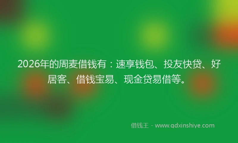 2026年的周麦借钱有：速享钱包、投友快贷、好居客、借钱宝易、现金贷易借等。
