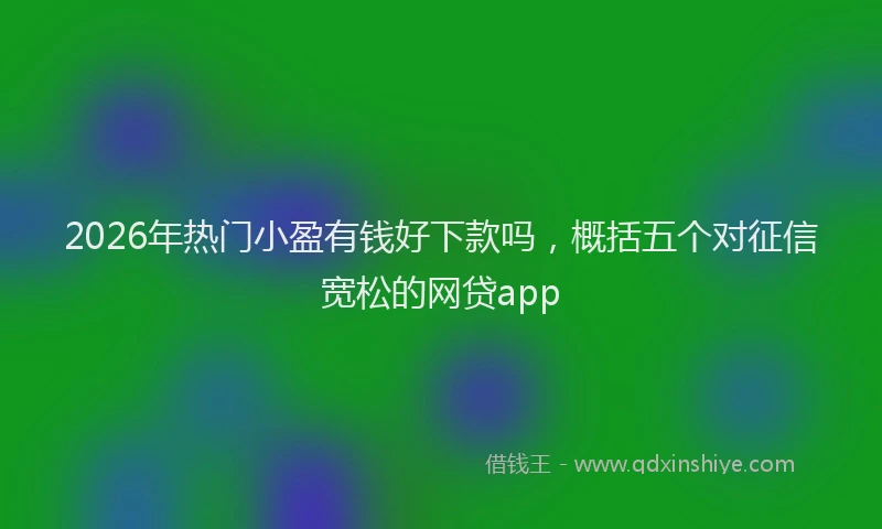 2026年热门小盈有钱好下款吗，概括五个对征信宽松的网贷app