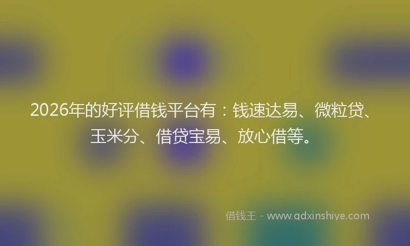 2026年的好评借钱平台有：钱速达易、微粒贷、玉米分、借贷宝易、放心借等。