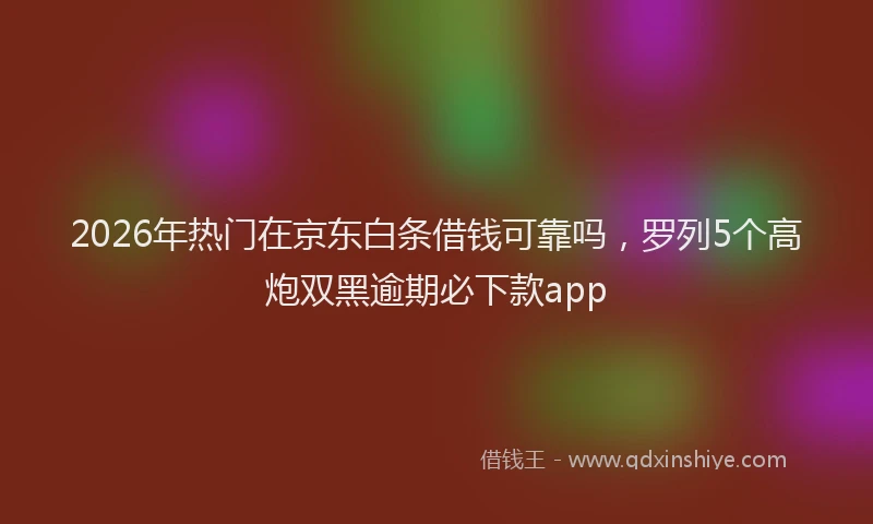 2026年热门在京东白条借钱可靠吗，罗列5个高炮双黑逾期必下款app