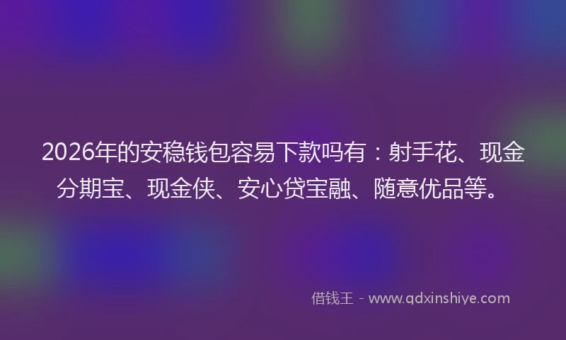 2026年的安稳钱包容易下款吗有：射手花、现金分期宝、现金侠、安心贷宝融、随意优品等。