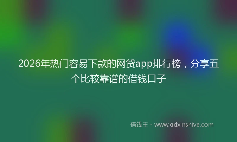 2026年热门容易下款的网贷app排行榜，分享五个比较靠谱的借钱口子