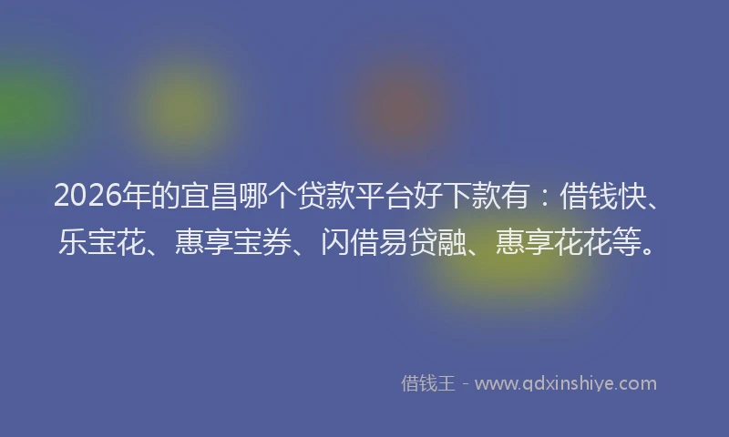 2026年的宜昌哪个贷款平台好下款有：借钱快、乐宝花、惠享宝券、闪借易贷融、惠享花花等。