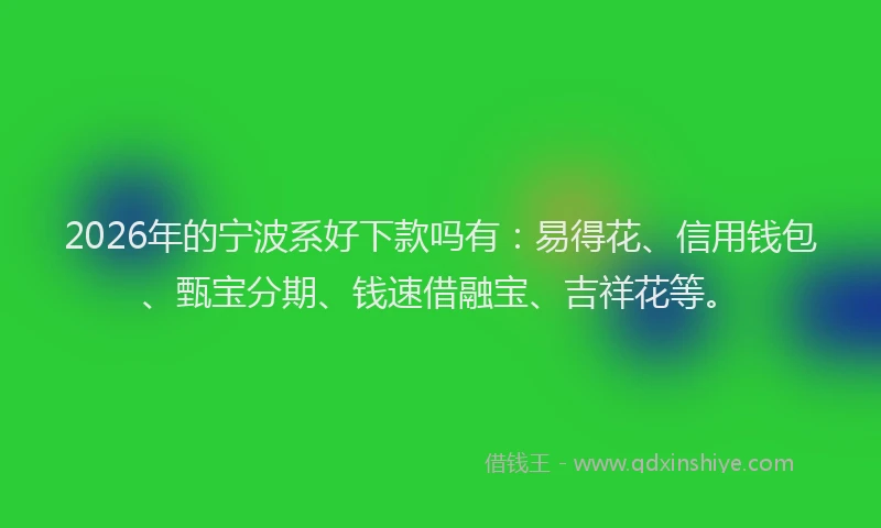 2026年的宁波系好下款吗有：易得花、信用钱包、甄宝分期、钱速借融宝、吉祥花等。