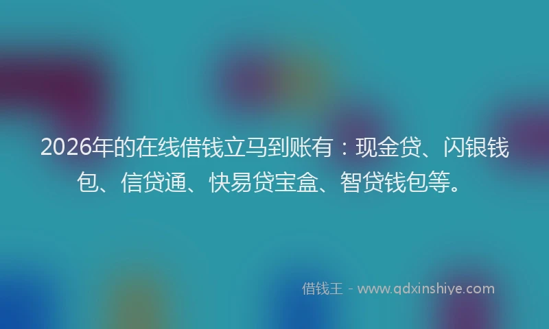 2026年的在线借钱立马到账有：现金贷、闪银钱包、信贷通、快易贷宝盒、智贷钱包等。