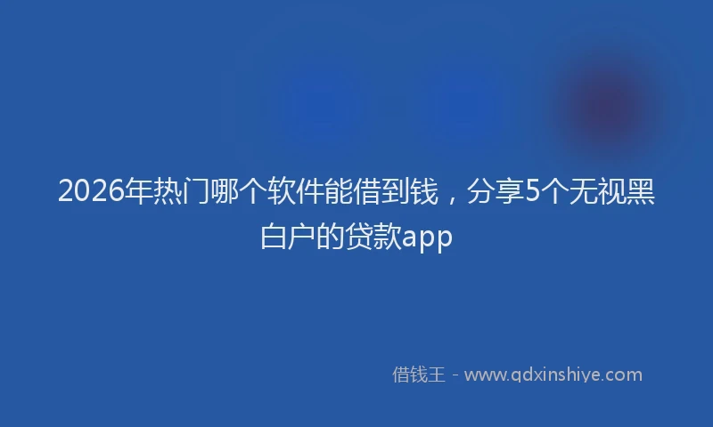 2026年热门哪个软件能借到钱，分享5个无视黑白户的贷款app