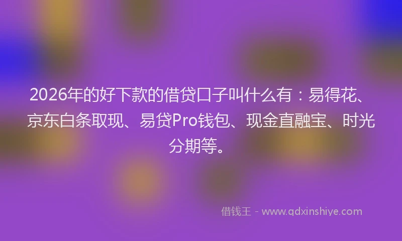 2026年的好下款的借贷口子叫什么有：易得花、京东白条取现、易贷Pro钱包、现金直融宝、时光分期等。