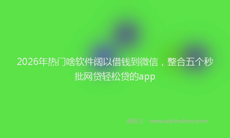 2026年热门啥软件阔以借钱到微信，整合五个秒批网贷轻松贷的app