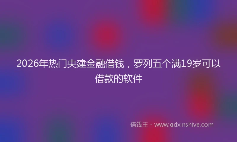 2026年热门央建金融借钱，罗列五个满19岁可以借款的软件