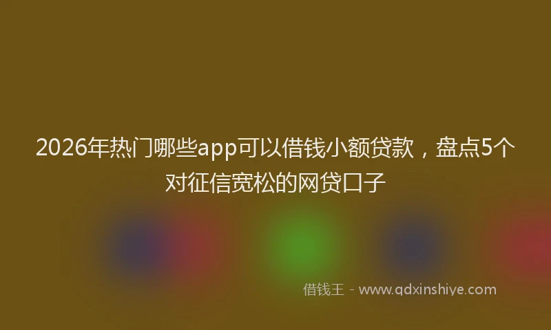 2026年热门哪些app可以借钱小额贷款，盘点5个对征信宽松的网贷口子