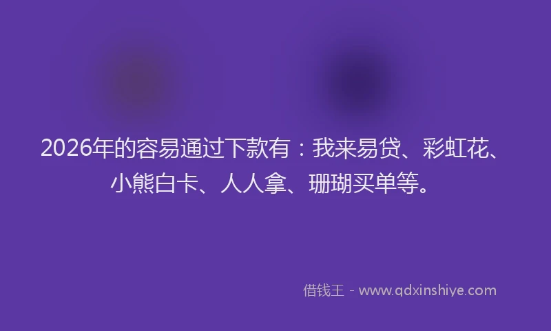 2026年的容易通过下款有:我来易贷、彩虹花、小熊白卡、人人拿、珊瑚买单等。