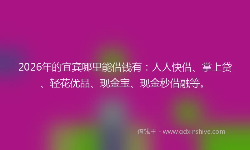2026年的宜宾哪里能借钱有：人人快借、掌上贷、轻花优品、现金宝、现金秒借融等。