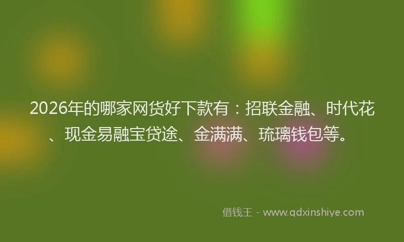 2026年的哪家网货好下款有：招联金融、时代花、现金易融宝贷途、金满满、琉璃钱包等。