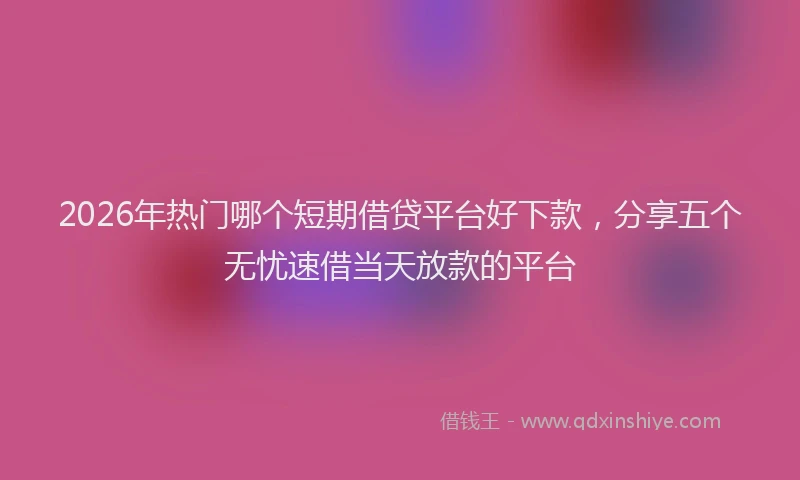 2026年热门哪个短期借贷平台好下款，分享五个无忧速借当天放款的平台