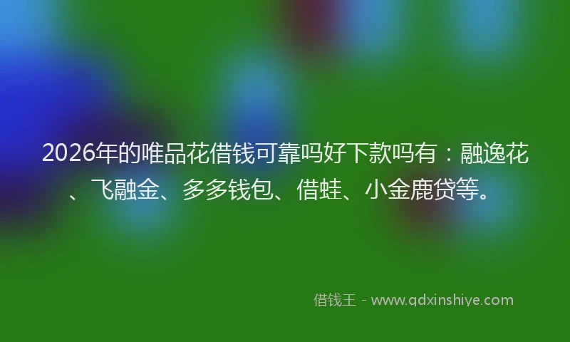 2026年的唯品花借钱可靠吗好下款吗有：融逸花、飞融金、多多钱包、借蛙、小金鹿贷等。