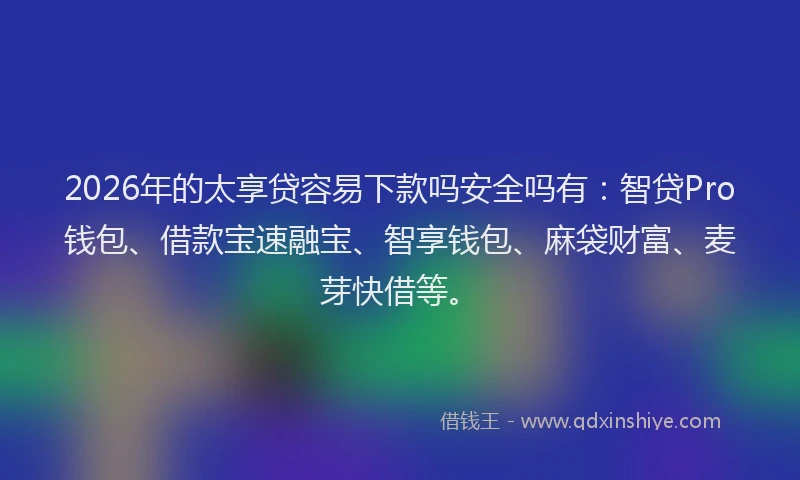 2026年的太享贷容易下款吗安全吗有：智贷Pro钱包、借款宝速融宝、智享钱包、麻袋财富、麦芽快借等。