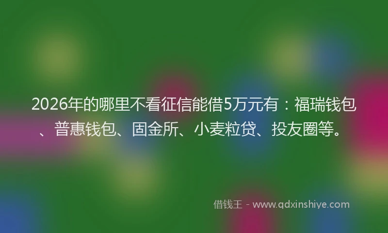 2026年的哪里不看征信能借5万元有：福瑞钱包、普惠钱包、固金所、小麦粒贷、投友圈等。